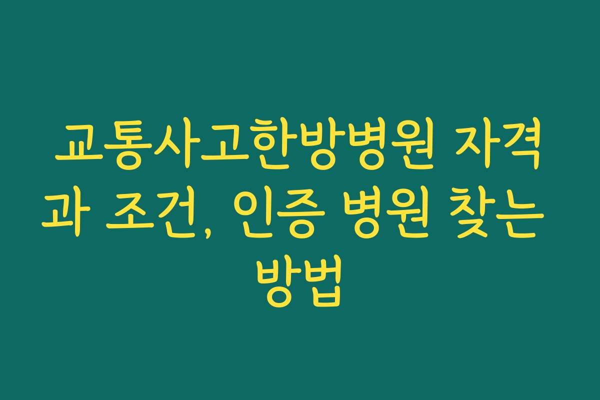 교통사고한방병원 자격과 조건, 인증 병원 찾는 방법