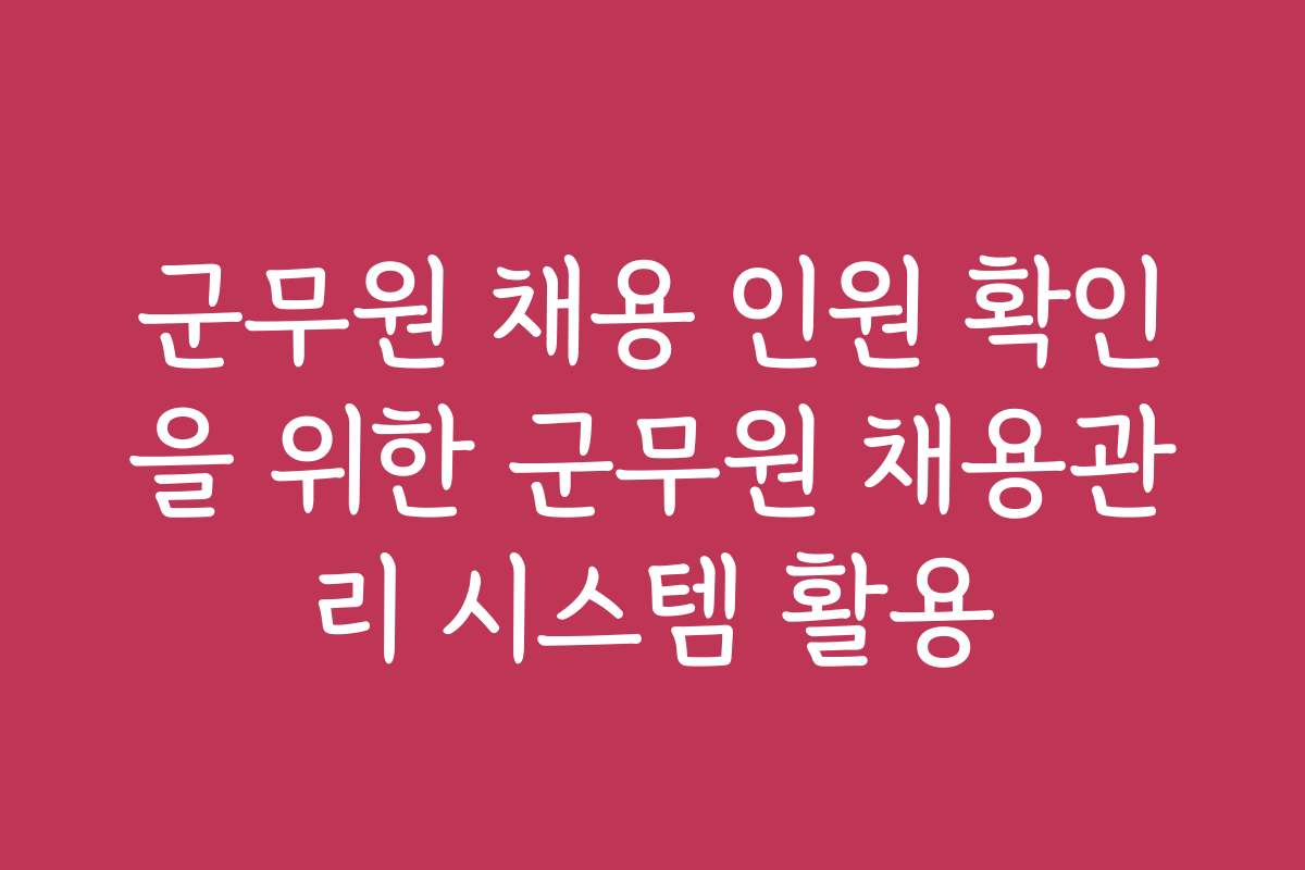 군무원 채용 인원 확인을 위한 군무원 채용관리 시스템 활용