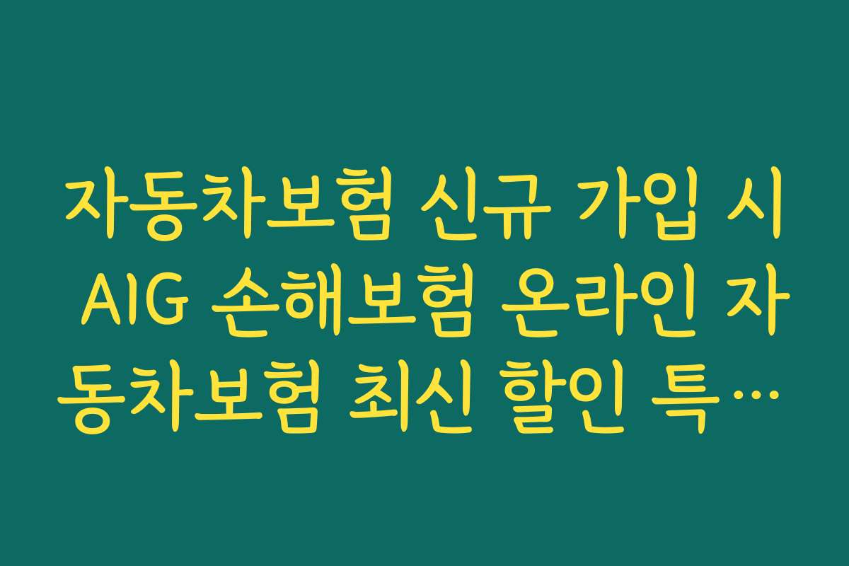 자동차보험 신규 가입 시 AIG 손해보험 온라인 자동차보험 최신 할인 특약으로 빠르게 준비하는 법