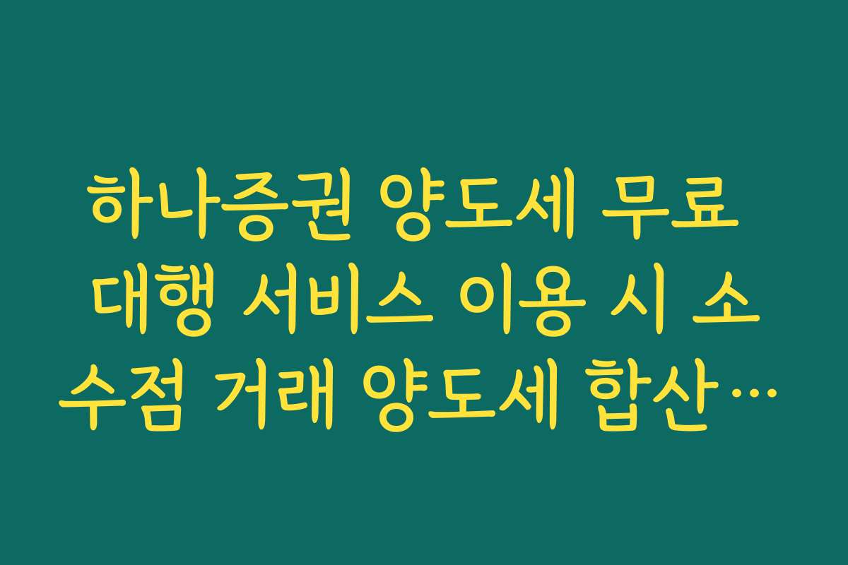 하나증권 양도세 무료 대행 서비스 이용 시 소수점 거래 양도세 합산 기준