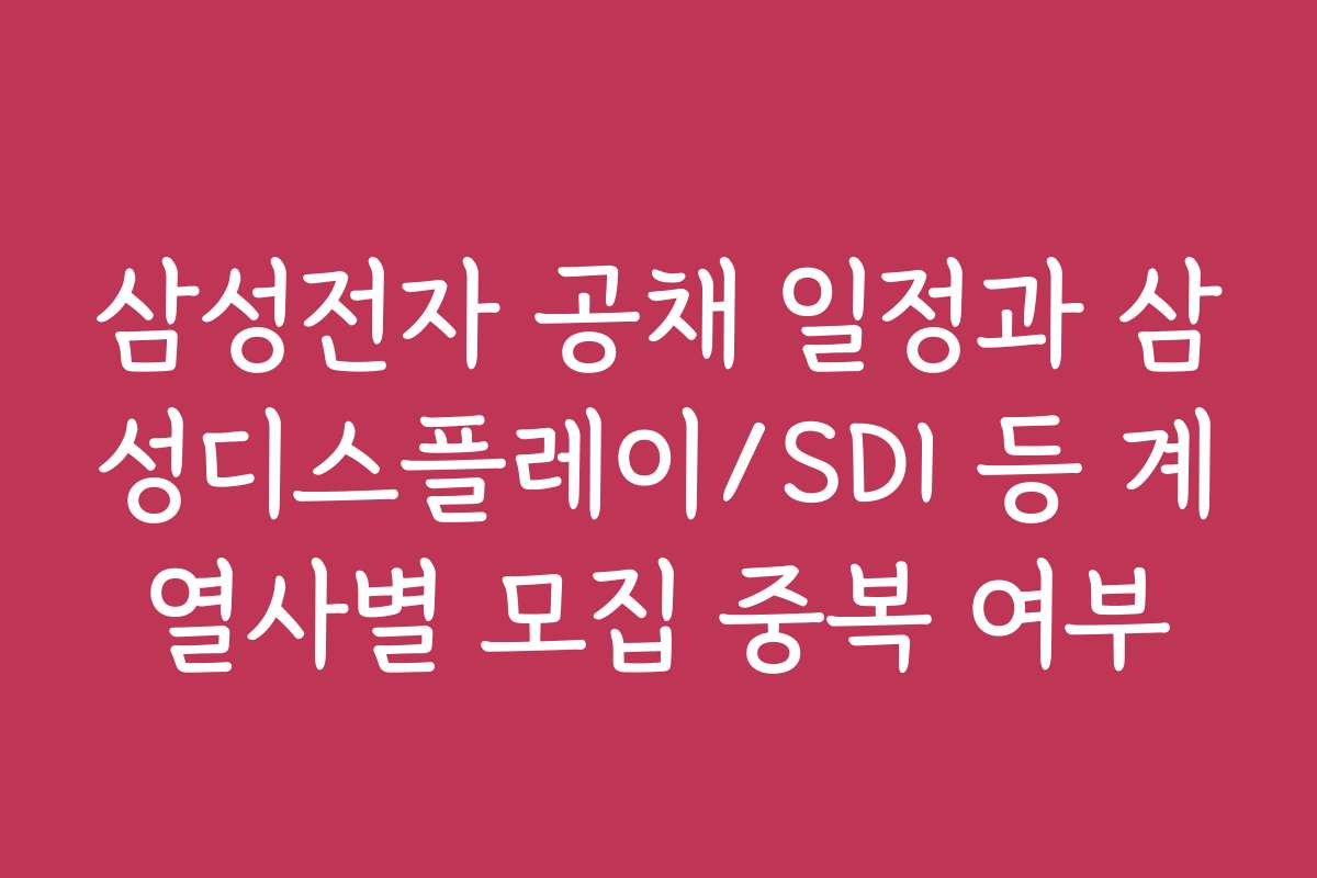 삼성전자 공채 일정과 삼성디스플레이/SDI 등 계열사별 모집 중복 여부