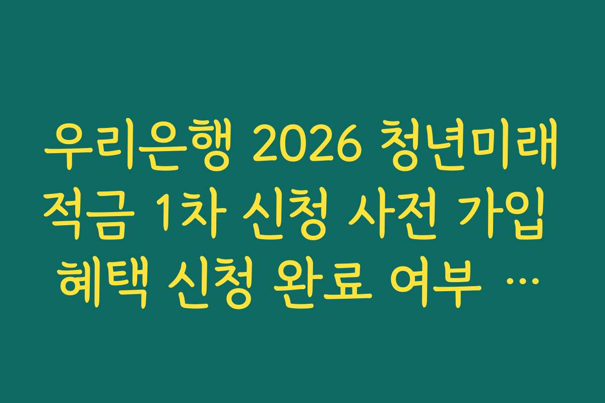 우리은행 2026 청년미래적금 1차 신청 사전 가입 혜택 신청 완료 여부 최종 확인 가이드