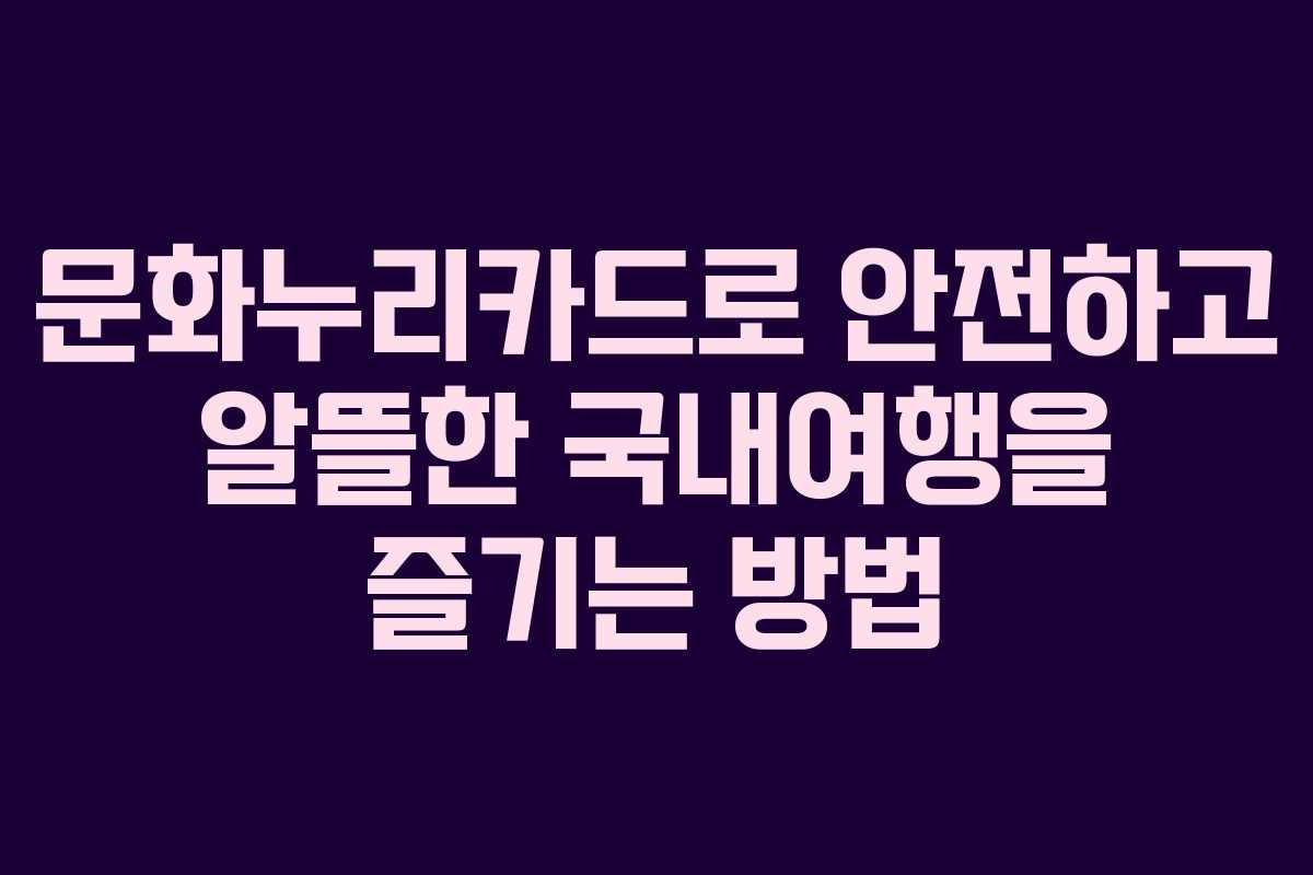 문화누리카드로 안전하고 알뜰한 국내여행을 즐기는 방법