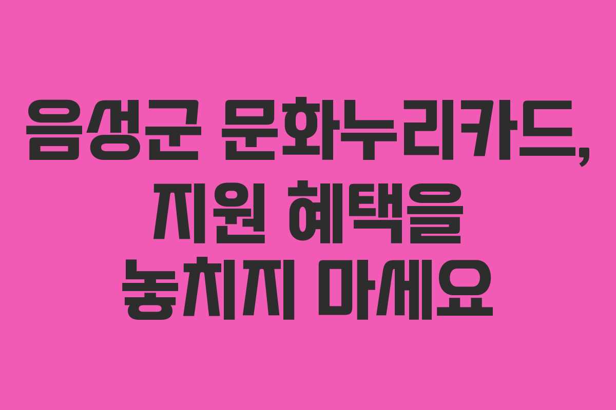 음성군 문화누리카드, 지원 혜택을 놓치지 마세요 음성군 문화누리카드, 지원 혜택을 놓치지 마세요