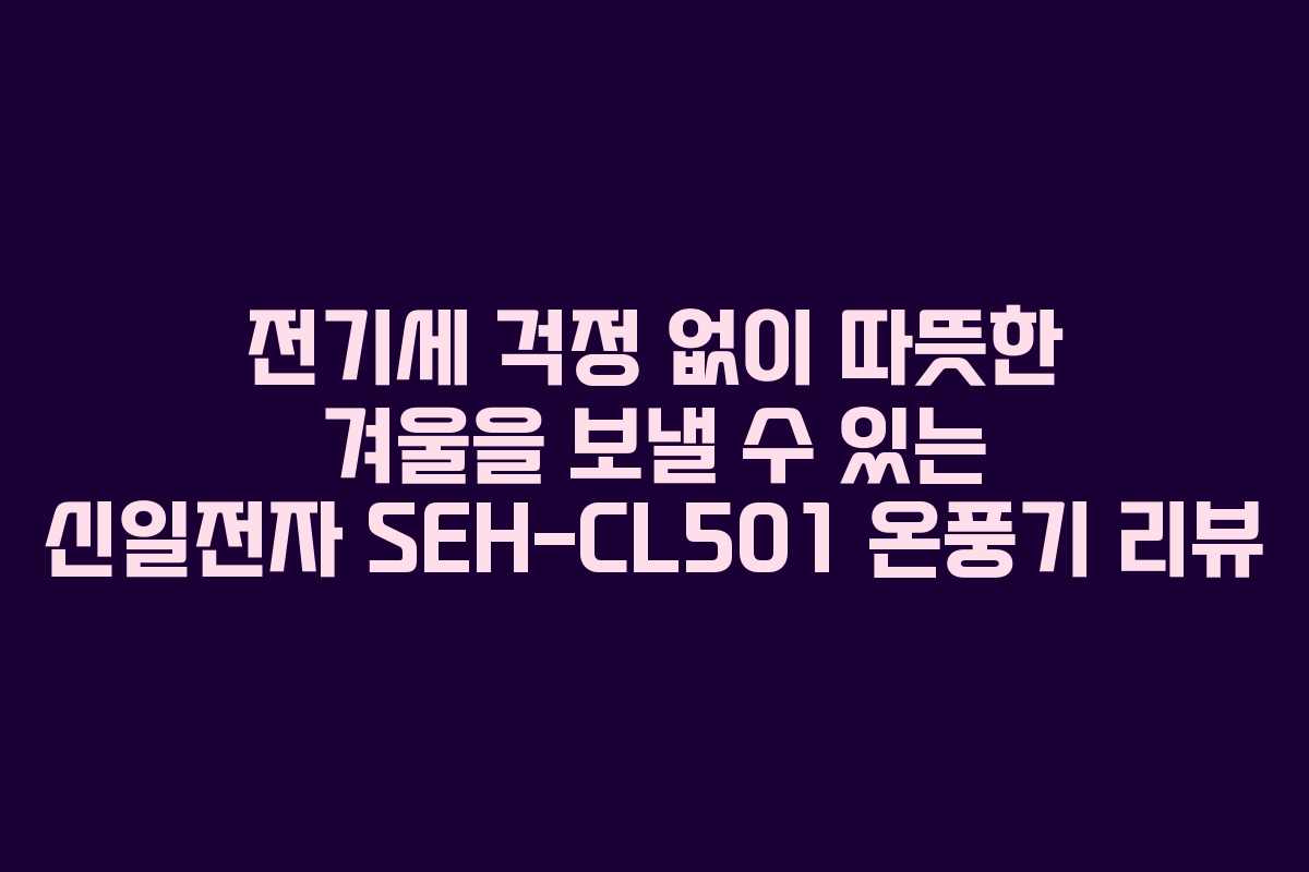 전기세 걱정 없이 따뜻한 겨울을 보낼 수 있는 신일전자 SEH-CL501 온풍기 리뷰