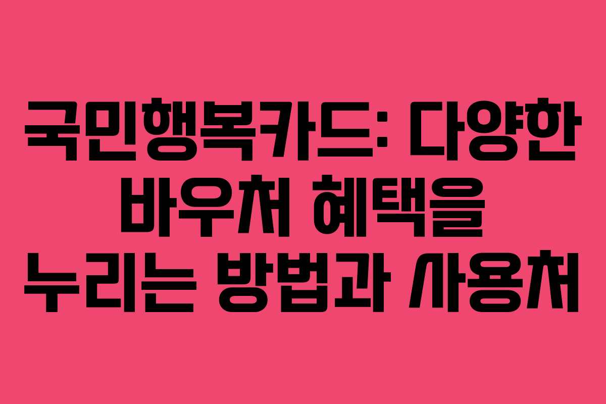 국민행복카드: 다양한 바우처 혜택을 누리는 방법과 사용처 국민행복카드: 다양한 바우처 혜택을 누리는 방법과 사용처