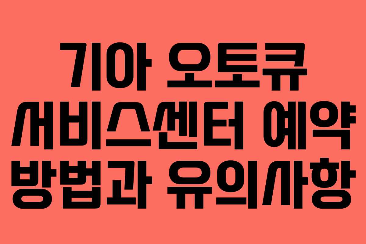 기아 오토큐 서비스센터 예약 방법과 유의사항 기아 오토큐 서비스센터 예약 방법과 유의사항