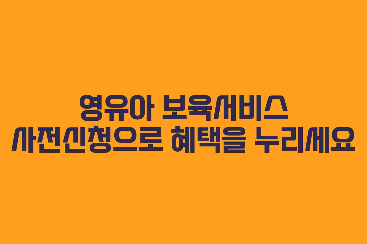 영유아 보육서비스 사전신청으로 혜택을 누리세요