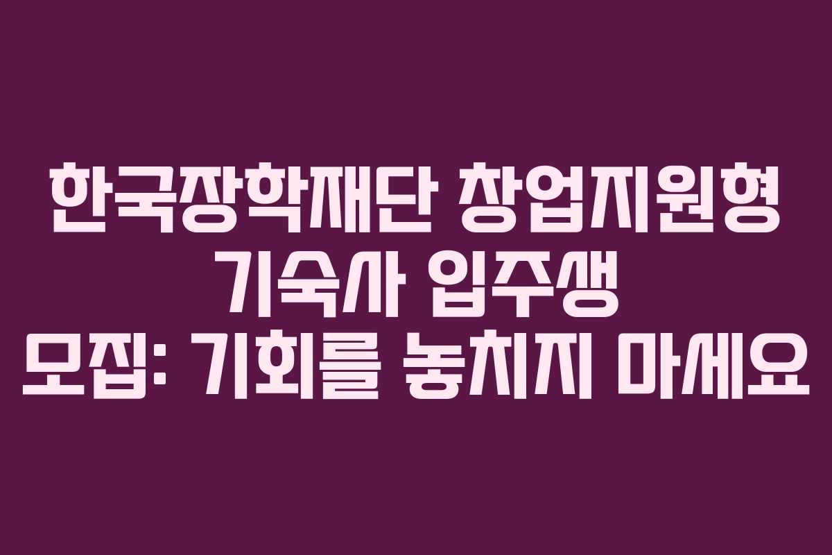 한국장학재단 창업지원형 기숙사 입주생 모집: 기회를 놓치지 마세요