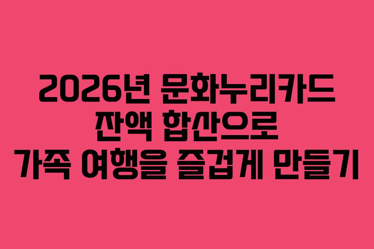 2026년 문화누리카드 잔액 합산으로 가족 여행을 즐겁게 만들기