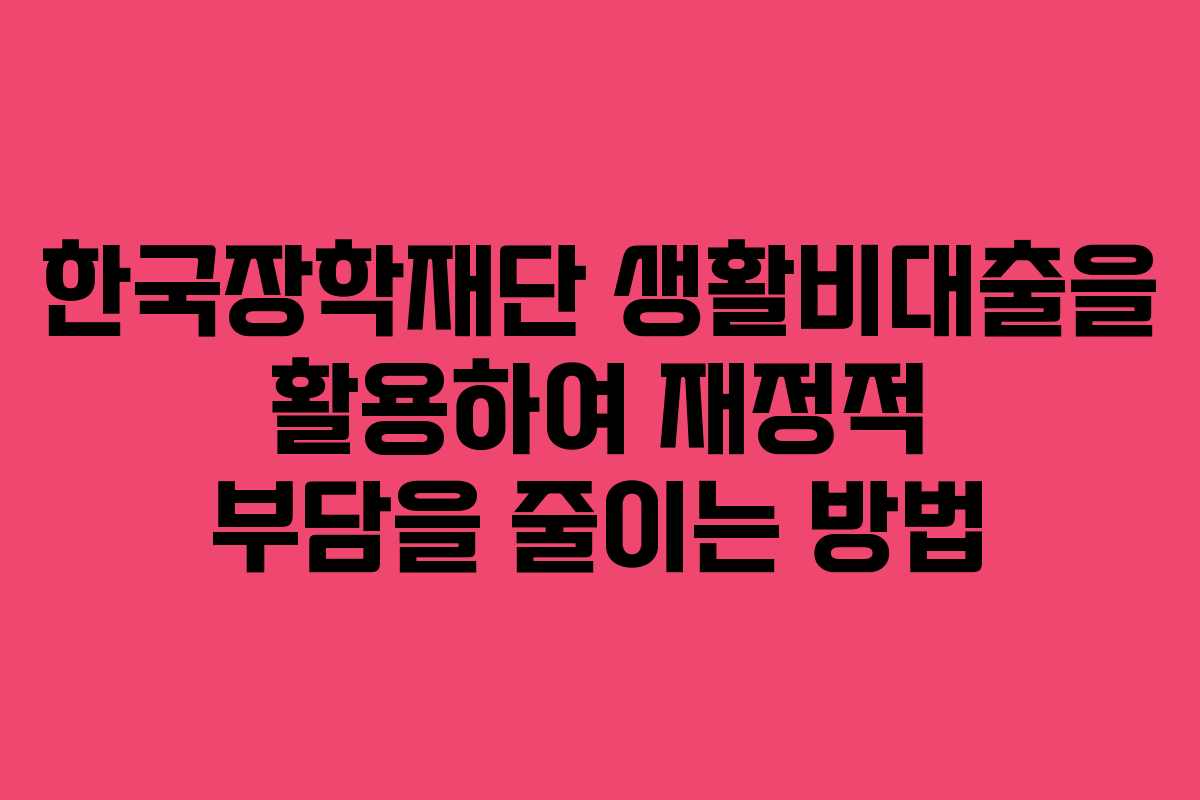 한국장학재단 생활비대출을 활용하여 재정적 부담을 줄이는 방법 한국장학재단 생활비대출을 활용하여 재정적 부담을 줄이는 방법