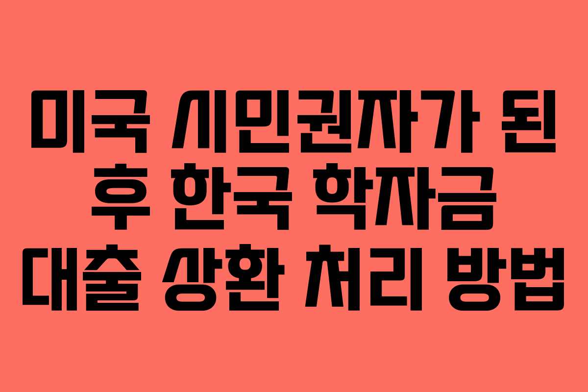 미국 시민권자가 된 후 한국 학자금 대출 상환 처리 방법