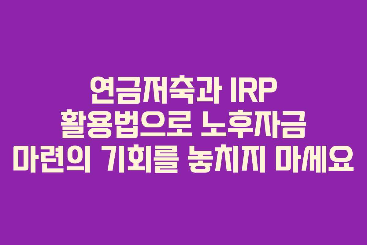 연금저축과 IRP 활용법으로 노후자금 마련의 기회를 놓치지 마세요 연금저축과 IRP 활용법으로 노후자금 마련의 기회를 놓치지 마세요