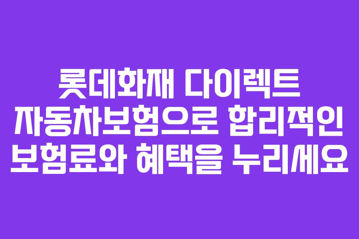 롯데화재 다이렉트 자동차보험으로 합리적인 보험료와 혜택을 누리세요