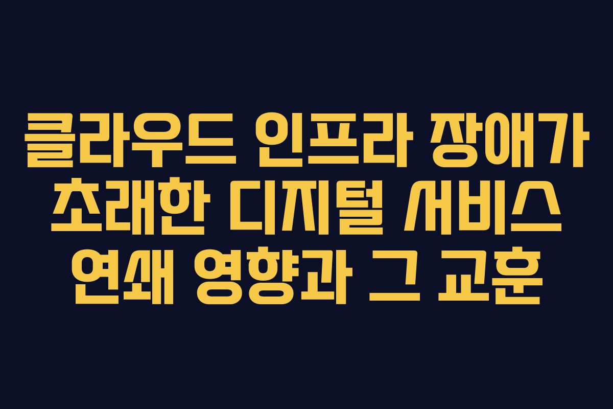 클라우드 인프라 장애가 초래한 디지털 서비스 연쇄 영향과 그 교훈