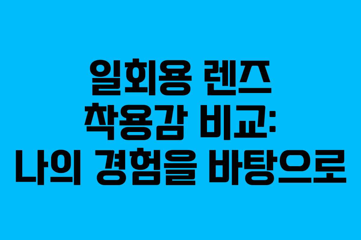 일회용 렌즈 착용감 비교: 나의 경험을 바탕으로 일회용 렌즈 착용감 비교: 나의 경험을 바탕으로