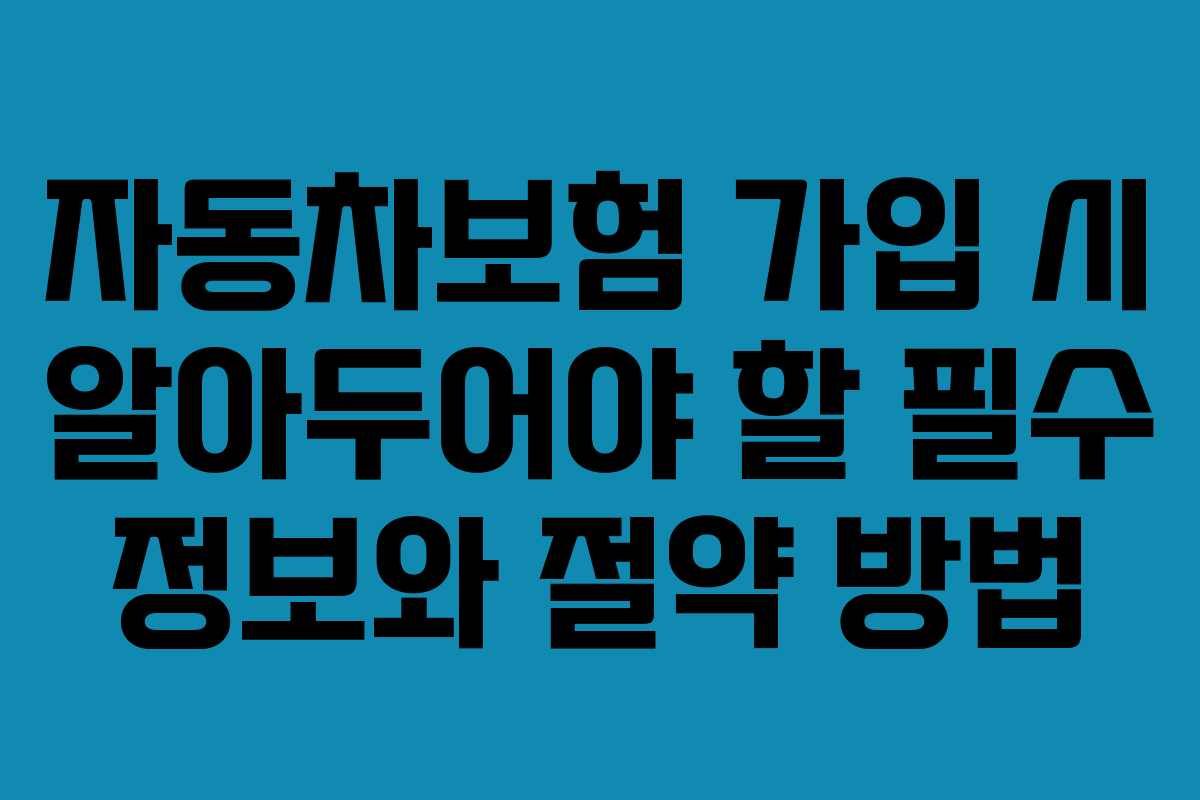 자동차보험 가입 시 알아두어야 할 필수 정보와 절약 방법