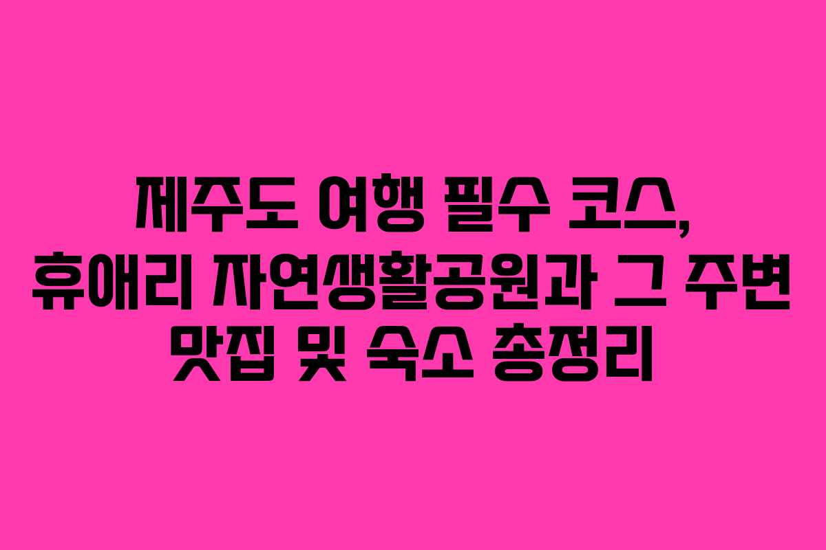 제주도 여행 필수 코스, 휴애리 자연생활공원과 그 주변 맛집 및 숙소 총정리