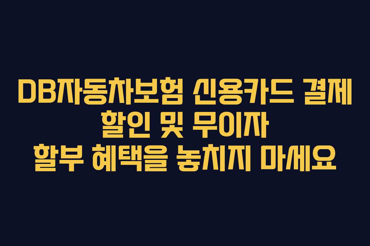 DB자동차보험 신용카드 결제 할인 및 무이자 할부 혜택을 놓치지 마세요