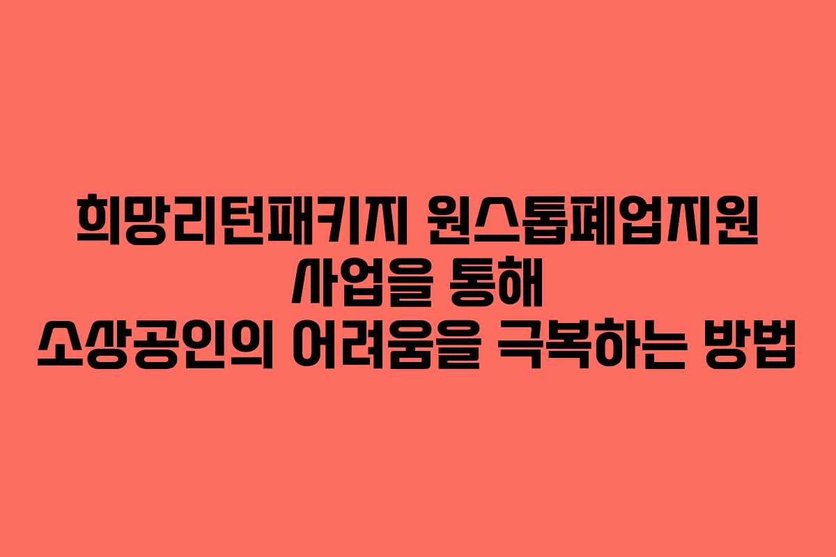희망리턴패키지 원스톱폐업지원 사업을 통해 소상공인의 어려움을 극복하는 방법