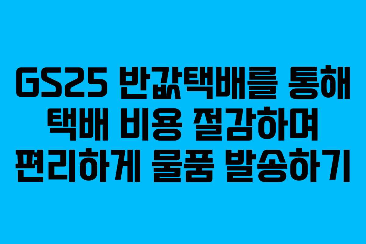 GS25 반값택배를 통해 택배 비용 절감하며 편리하게 물품 발송하기