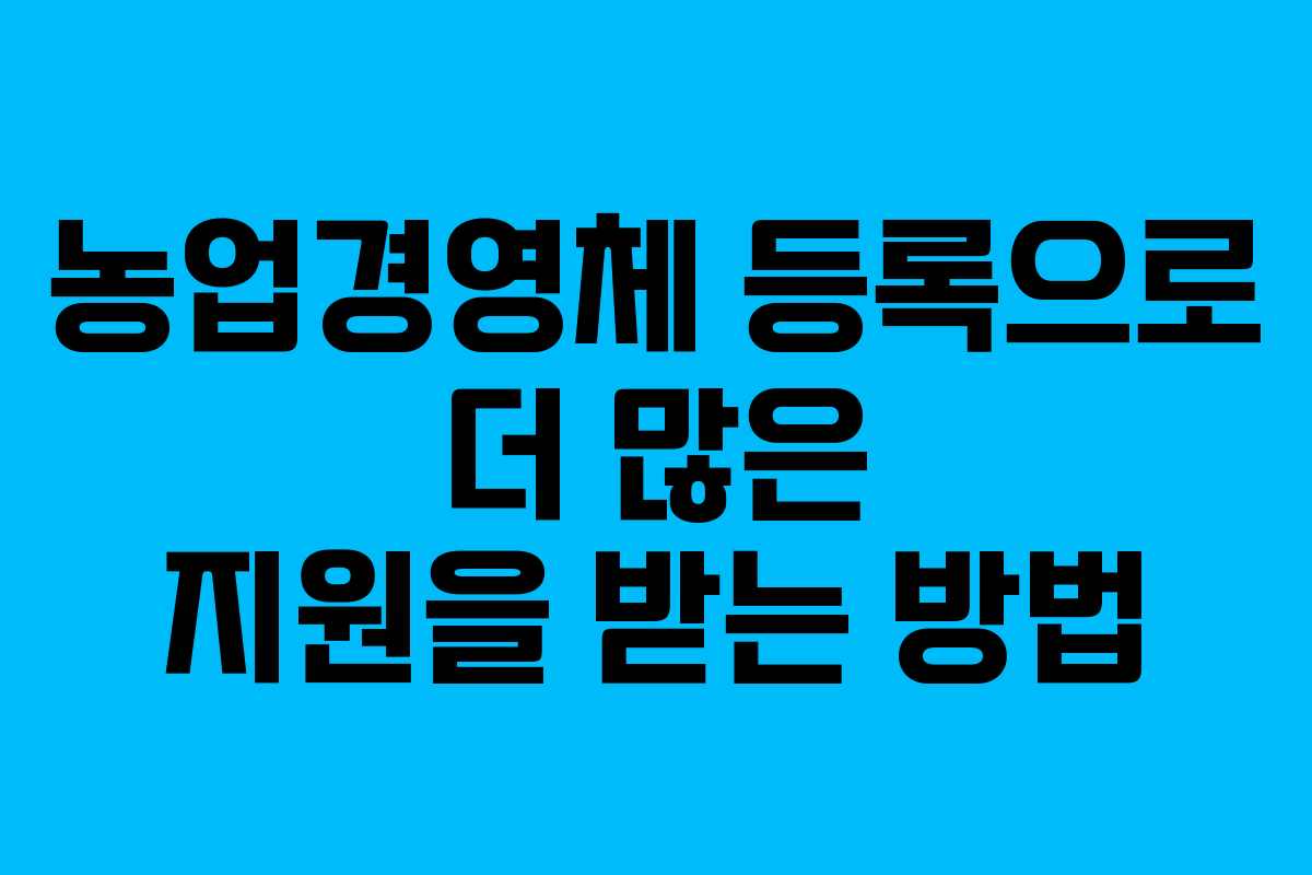 농업경영체 등록으로 더 많은 지원을 받는 방법