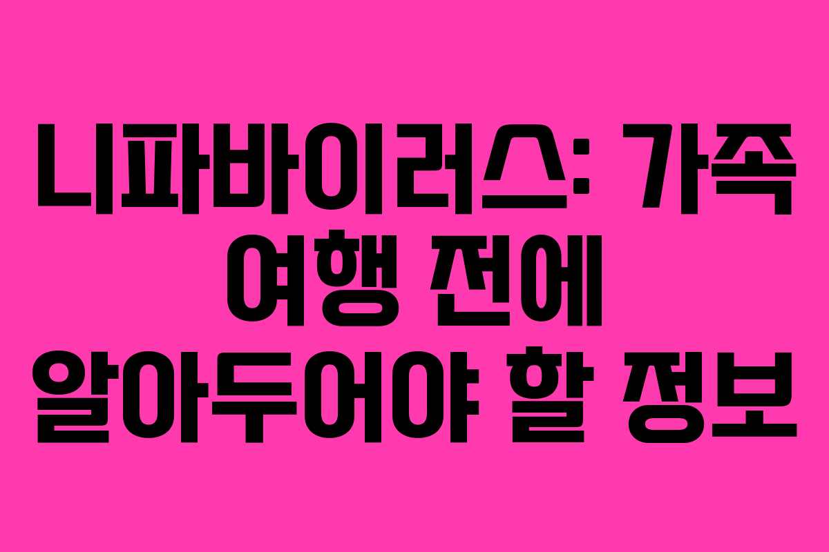 니파바이러스: 가족 여행 전에 알아두어야 할 정보
