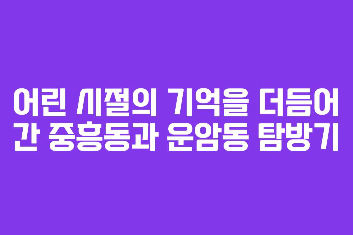 어린 시절의 기억을 더듬어 간 중흥동과 운암동 탐방기