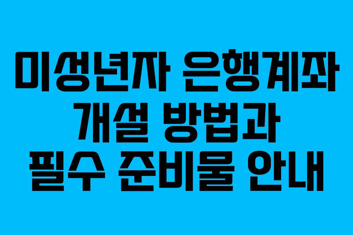 미성년자 은행계좌 개설 방법과 필수 준비물 안내 미성년자 은행계좌 개설 방법과 필수 준비물 안내