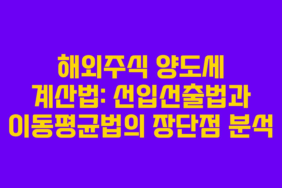 해외주식 양도세 계산법: 선입선출법과 이동평균법의 장단점 분석