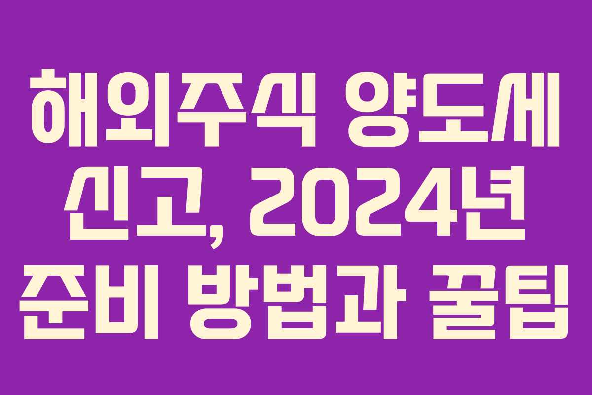 해외주식 양도세 신고, 2024년 준비 방법과 꿀팁