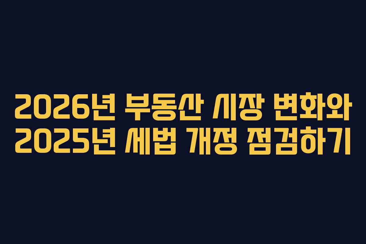 2026년 부동산 시장 변화와 2025년 세법 개정 점검하기 2026년 부동산 시장 변화와 2025년 세법 개정 점검하기