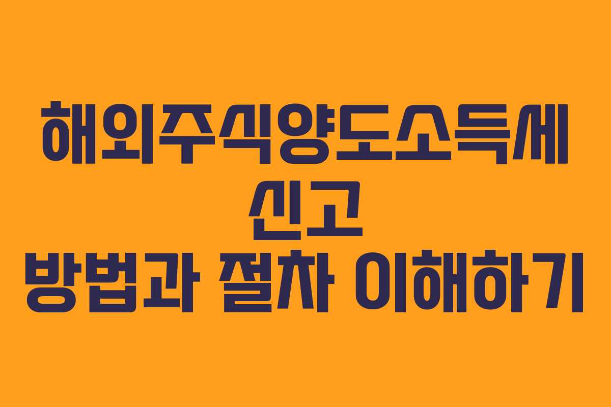 해외주식양도소득세 신고 방법과 절차 이해하기