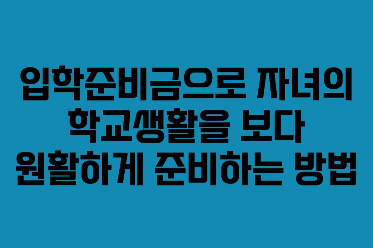 입학준비금으로 자녀의 학교생활을 보다 원활하게 준비하는 방법