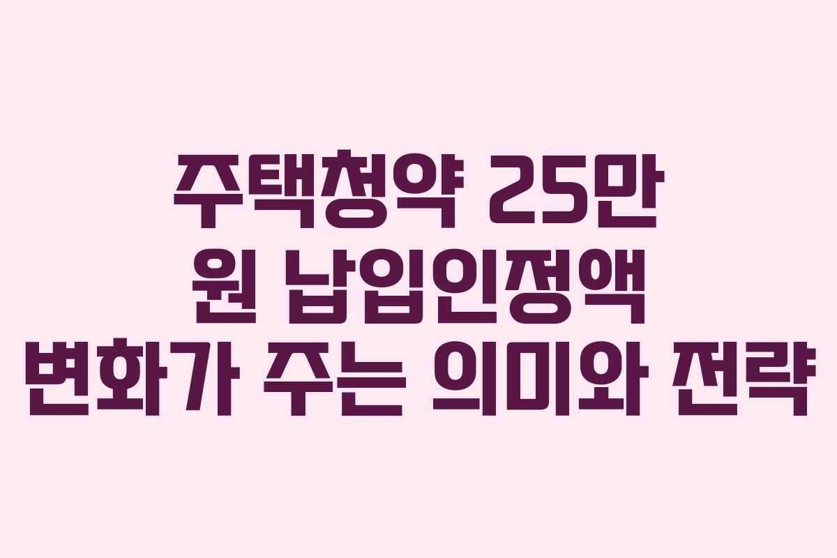 주택청약 25만 원 납입인정액 변화가 주는 의미와 전략