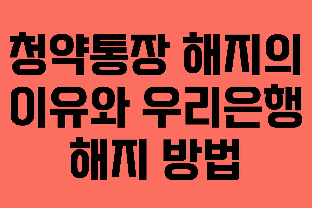 청약통장 해지의 이유와 우리은행 해지 방법