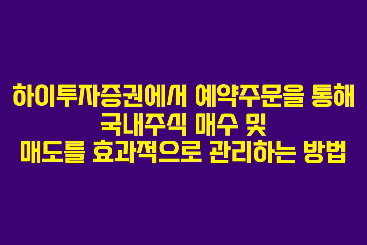 하이투자증권에서 예약주문을 통해 국내주식 매수 및 매도를 효과적으로 관리하는 방법