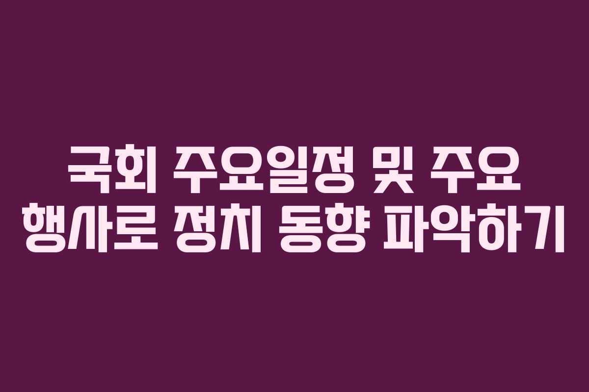 국회 주요일정 및 주요 행사로 정치 동향 파악하기