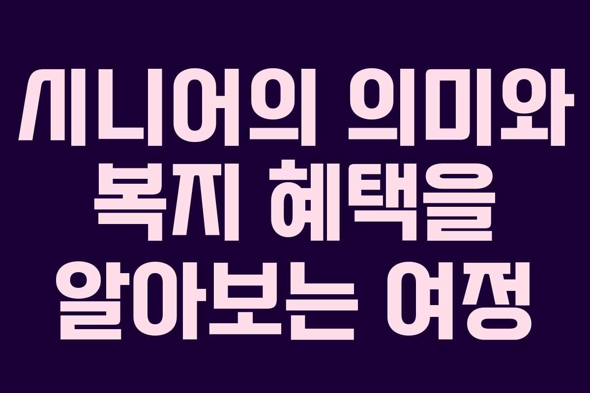 시니어의 의미와 복지 혜택을 알아보는 여정