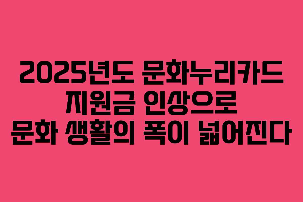 2025년도 문화누리카드 지원금 인상으로 문화 생활의 폭이 넓어진다