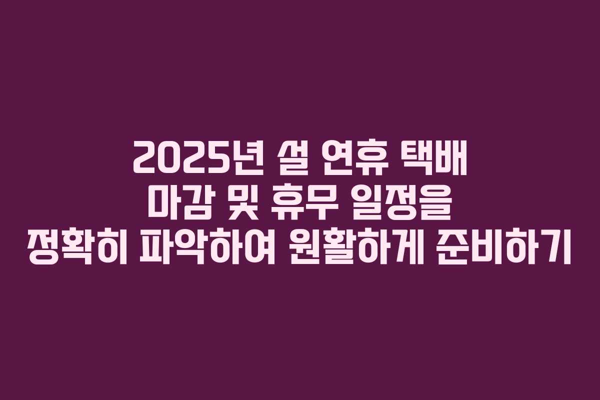 2025년 설 연휴 택배 마감 및 휴무 일정을 정확히 파악하여 원활하게 준비하기