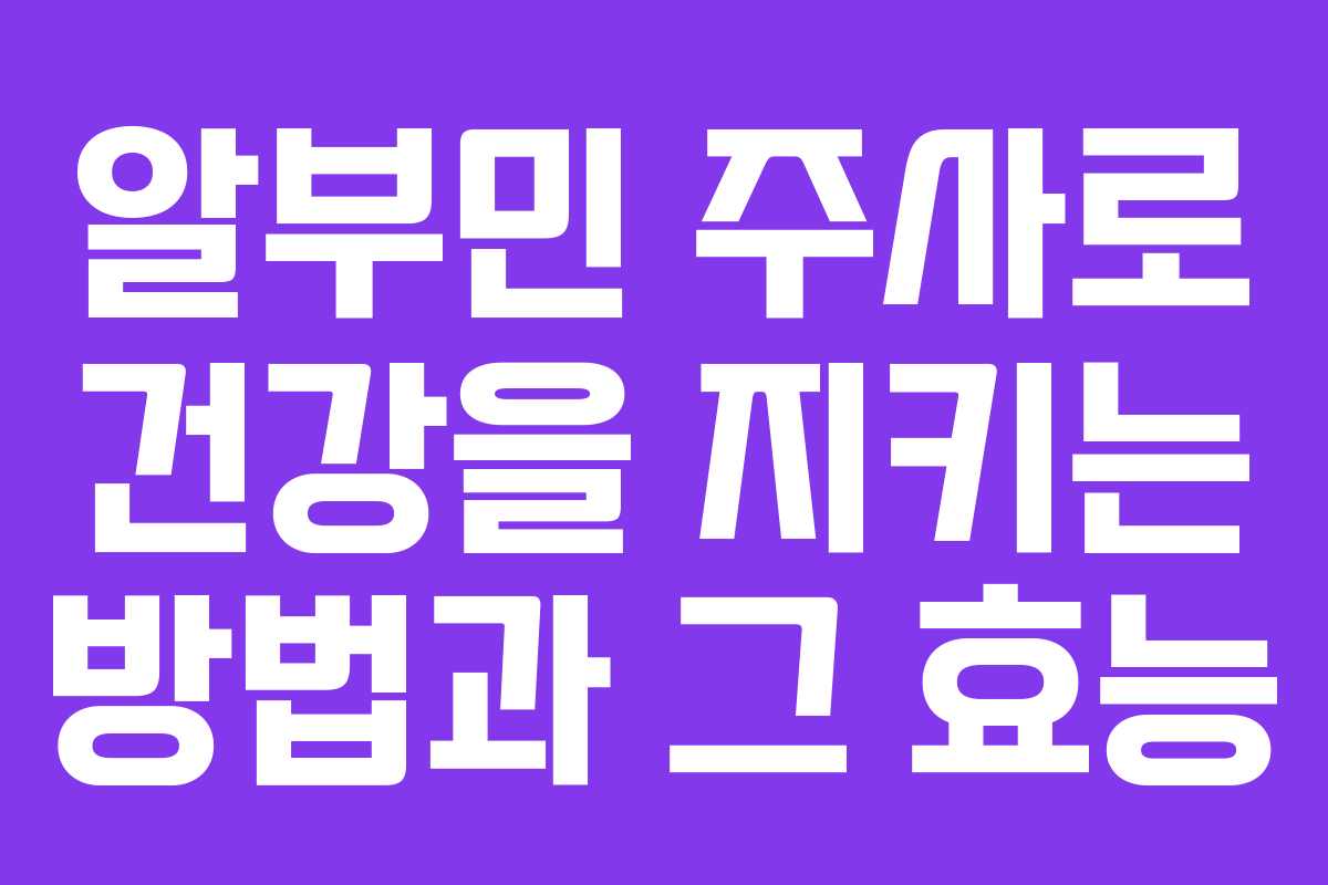 알부민 주사로 건강을 지키는 방법과 그 효능