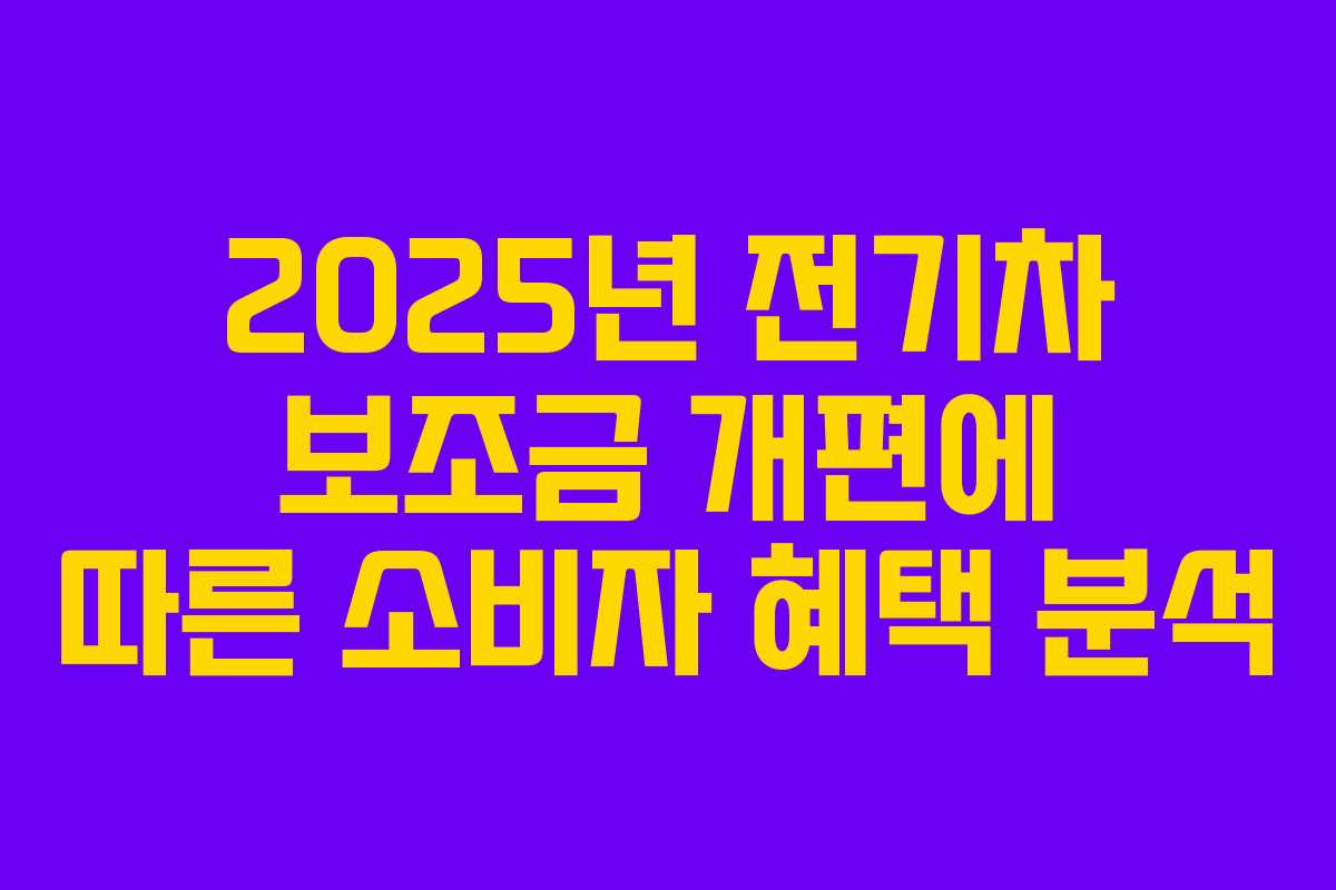 2025년 전기차 보조금 개편에 따른 소비자 혜택 분석