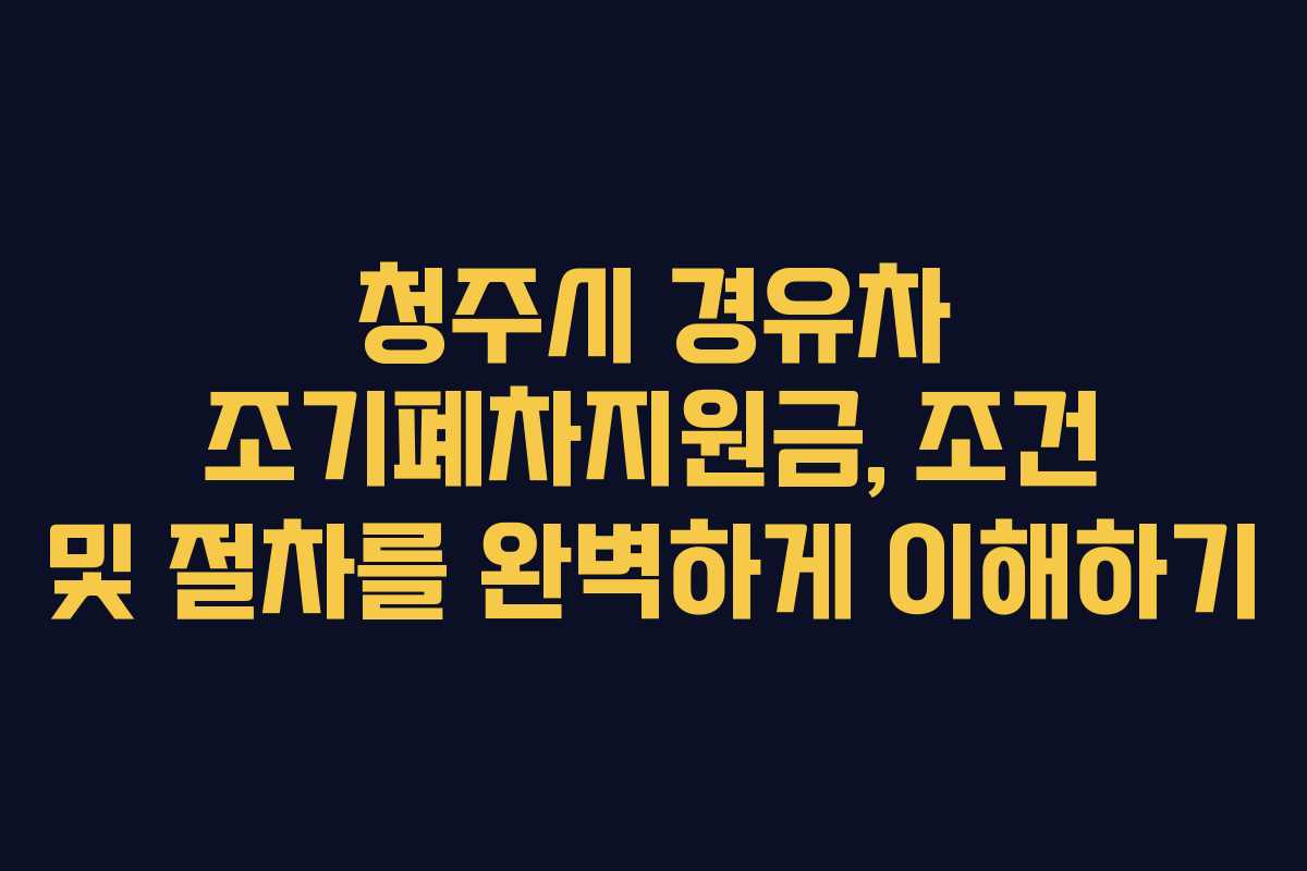 청주시 경유차 조기폐차지원금, 조건 및 절차를 완벽하게 이해하기