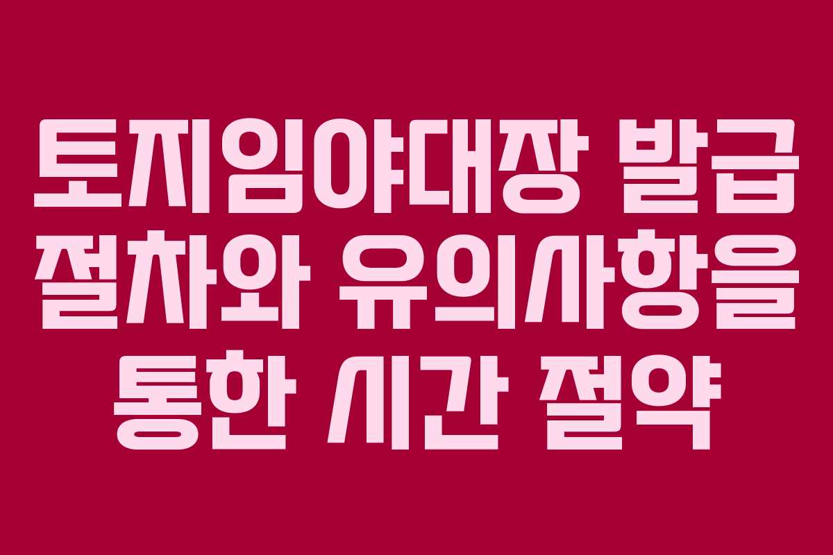 토지임야대장 발급 절차와 유의사항을 통한 시간 절약