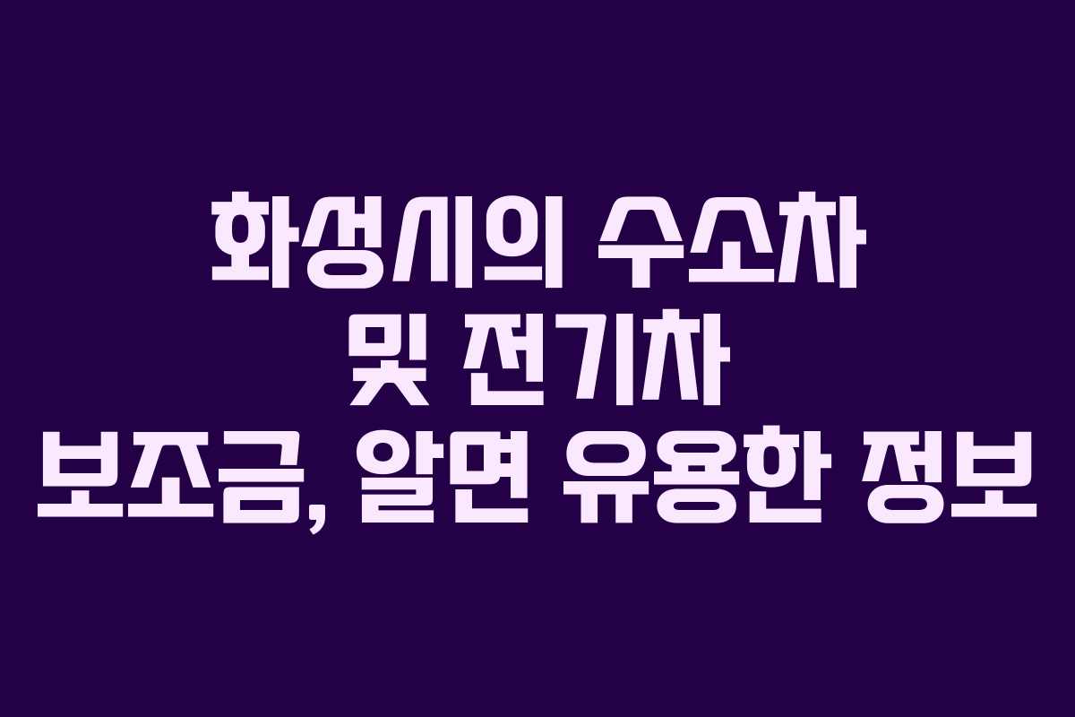 화성시의 수소차 및 전기차 보조금, 알면 유용한 정보