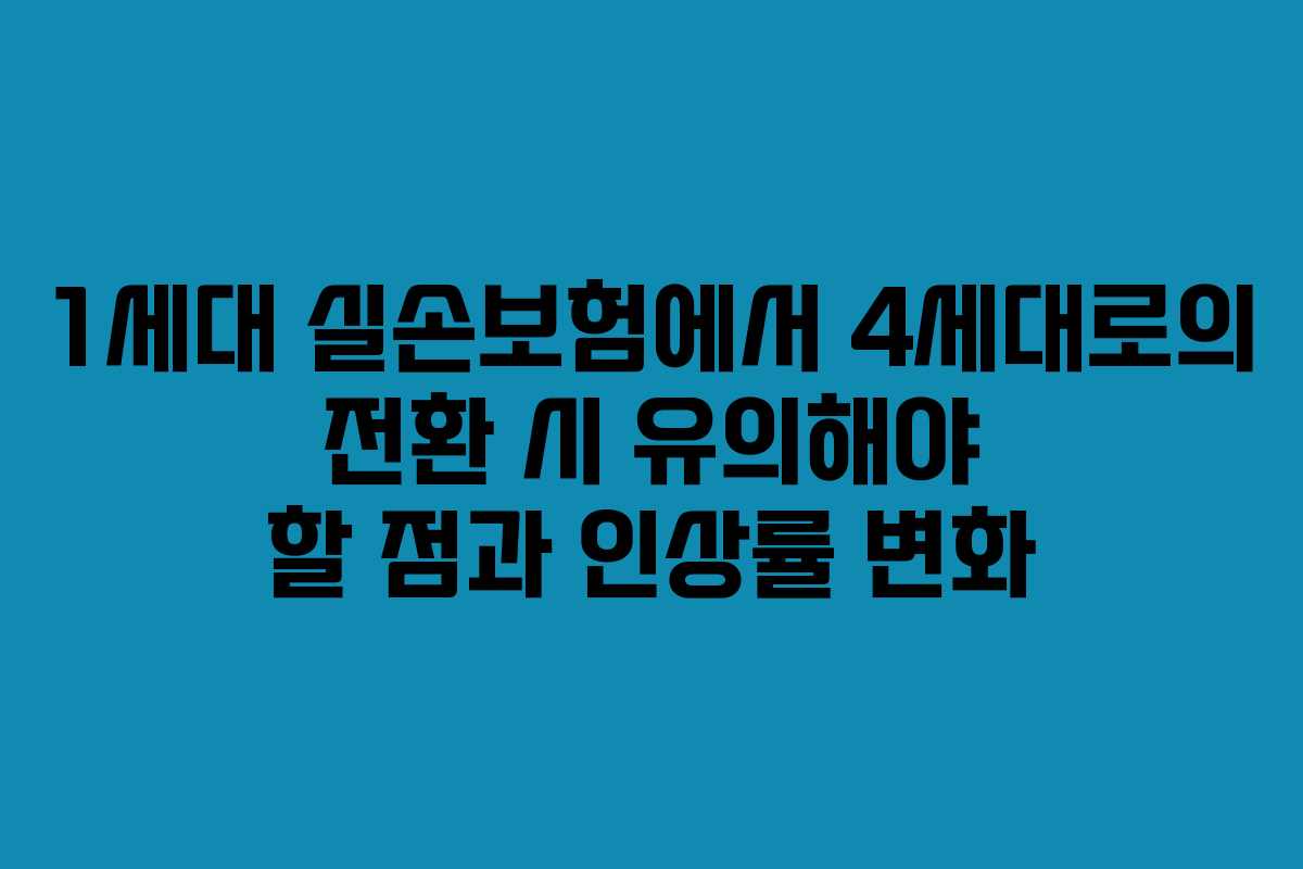 1세대 실손보험에서 4세대로의 전환 시 유의해야 할 점과 인상률 변화
