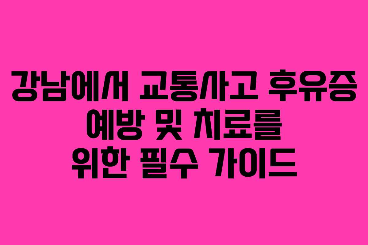 강남에서 교통사고 후유증 예방 및 치료를 위한 필수 가이드
