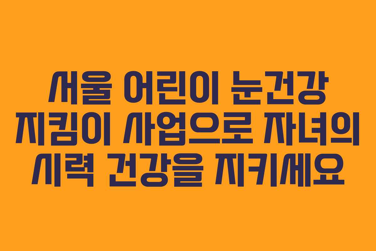 서울 어린이 눈건강 지킴이 사업으로 자녀의 시력 건강을 지키세요
