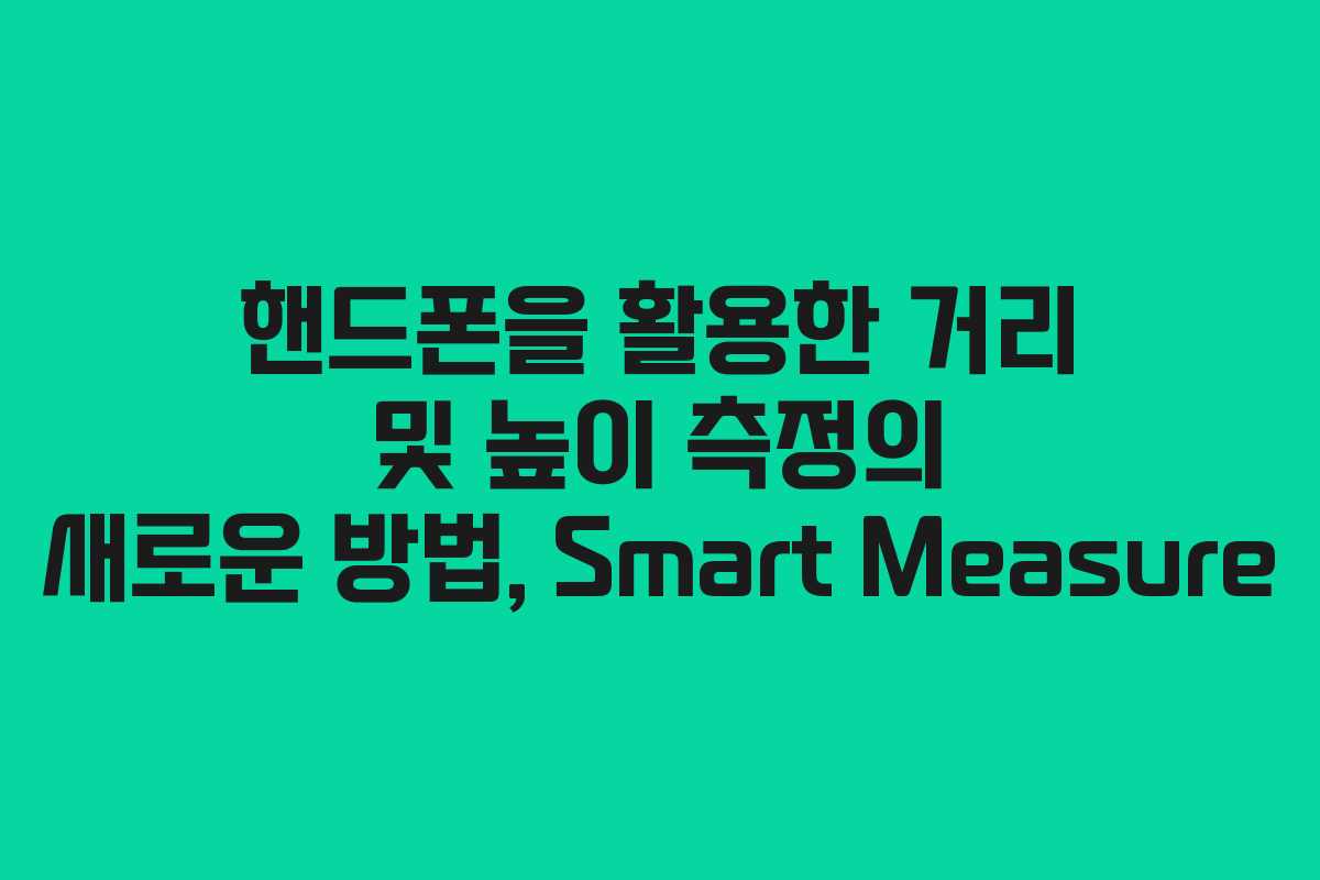 핸드폰을 활용한 거리 및 높이 측정의 새로운 방법, Smart Measure